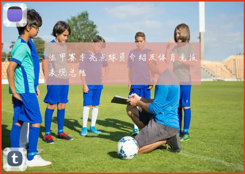 法甲赛季亮点球员介绍及体育竞技表现总结