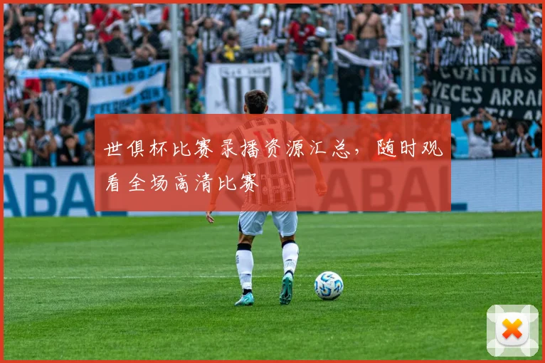 世俱杯比赛录播资源汇总，随时观看全场高清比赛