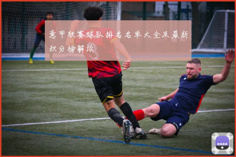 意甲联赛球队排名名单大全及最新积分榜解读