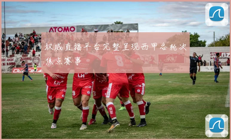 权威直播平台完整呈现西甲各轮次焦点赛事