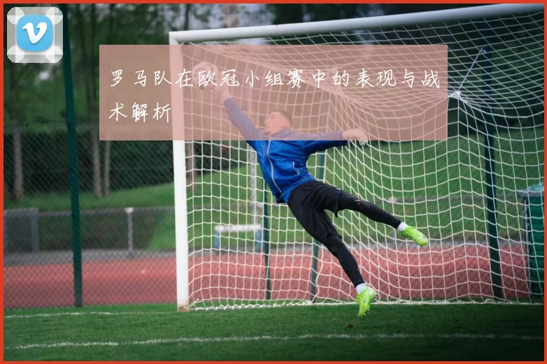 罗马队在欧冠小组赛中的表现与战术解析