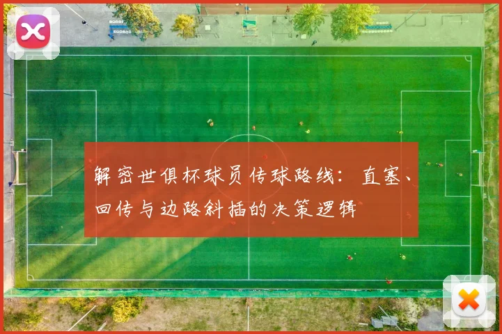 解密世俱杯球员传球路线：直塞、回传与边路斜插的决策逻辑