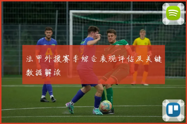 法甲外援赛季综合表现评估及关键数据解读