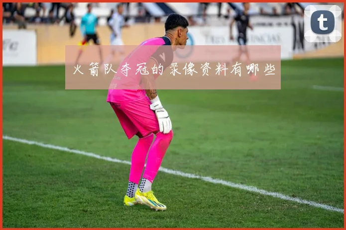 火箭队夺冠的录像资料有哪些