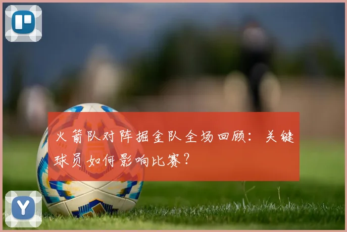 火箭队对阵掘金队全场回顾：关键球员如何影响比赛？